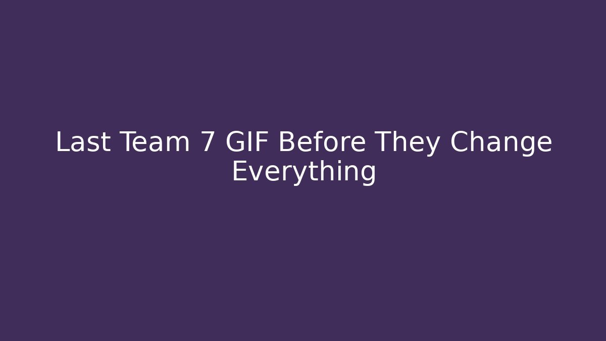 Last Team 7 GIF Before They Change Everything - Critter Realm