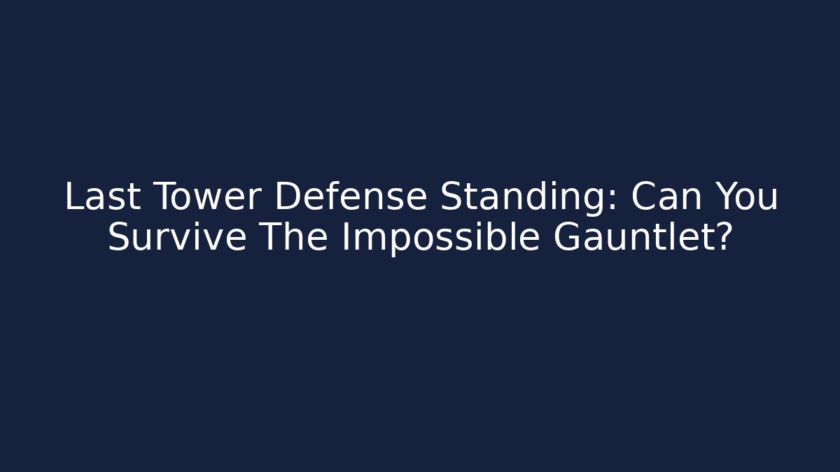Last Tower Defense Standing: Can You Survive The Impossible Gauntlet?