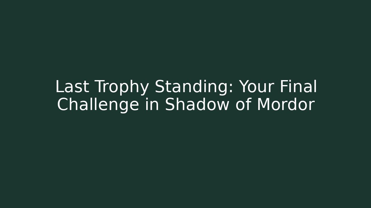 Last Trophy Standing: Your Final Challenge in Shadow of Mordor