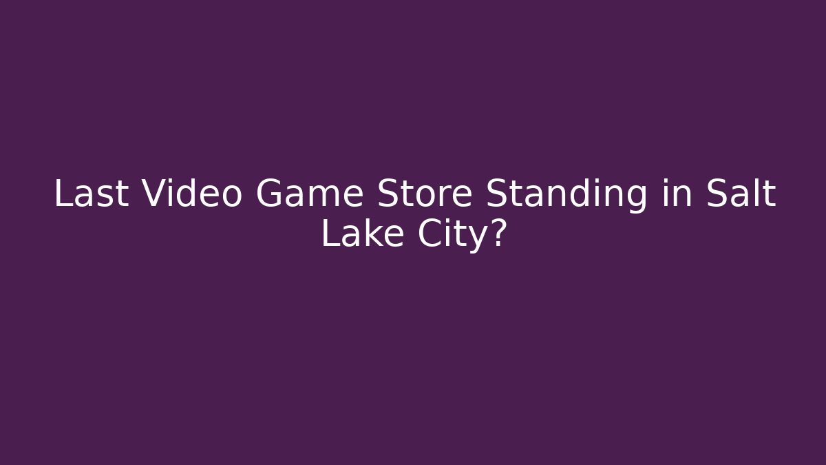 Last Video Game Store Standing in Salt Lake City?
