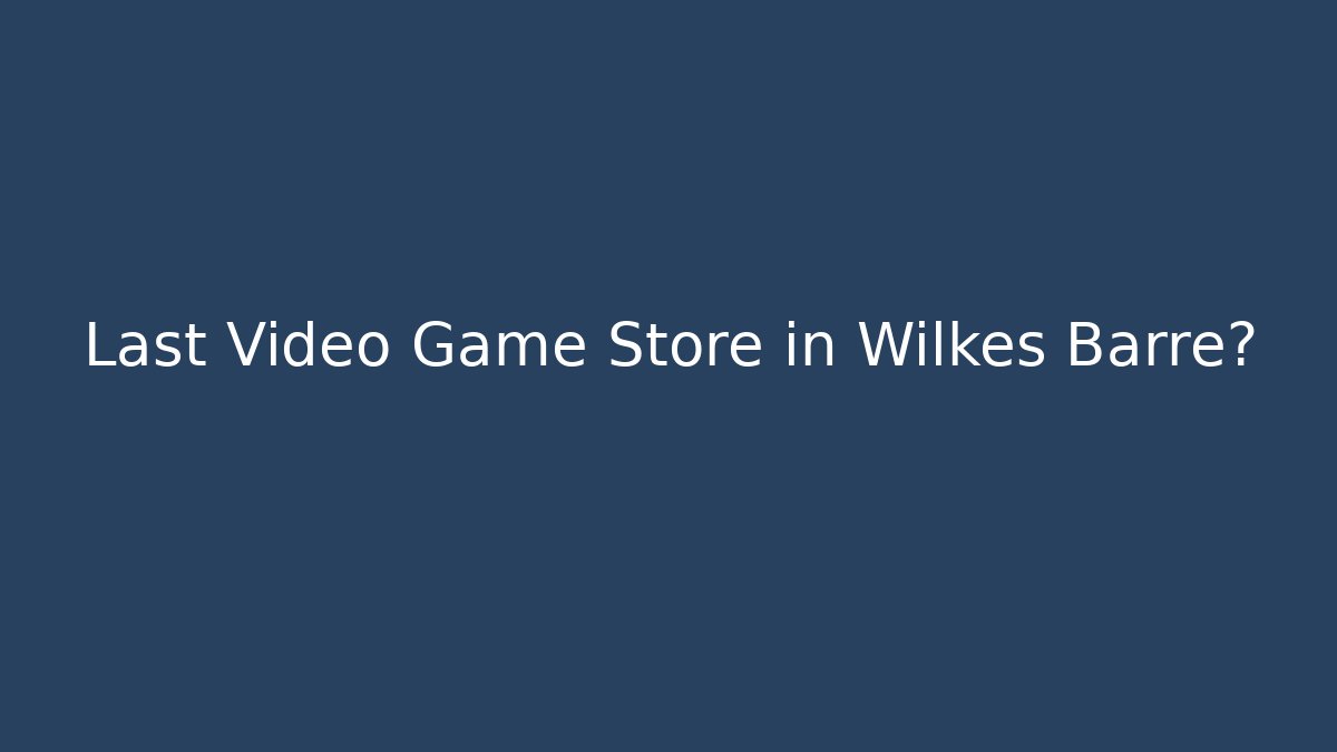 Last Video Game Store in Wilkes Barre? - Critter Realm
