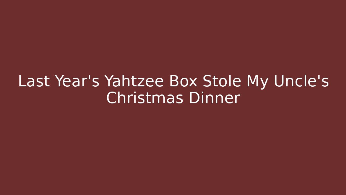 Last Year's Yahtzee Box Stole My Uncle's Christmas Dinner