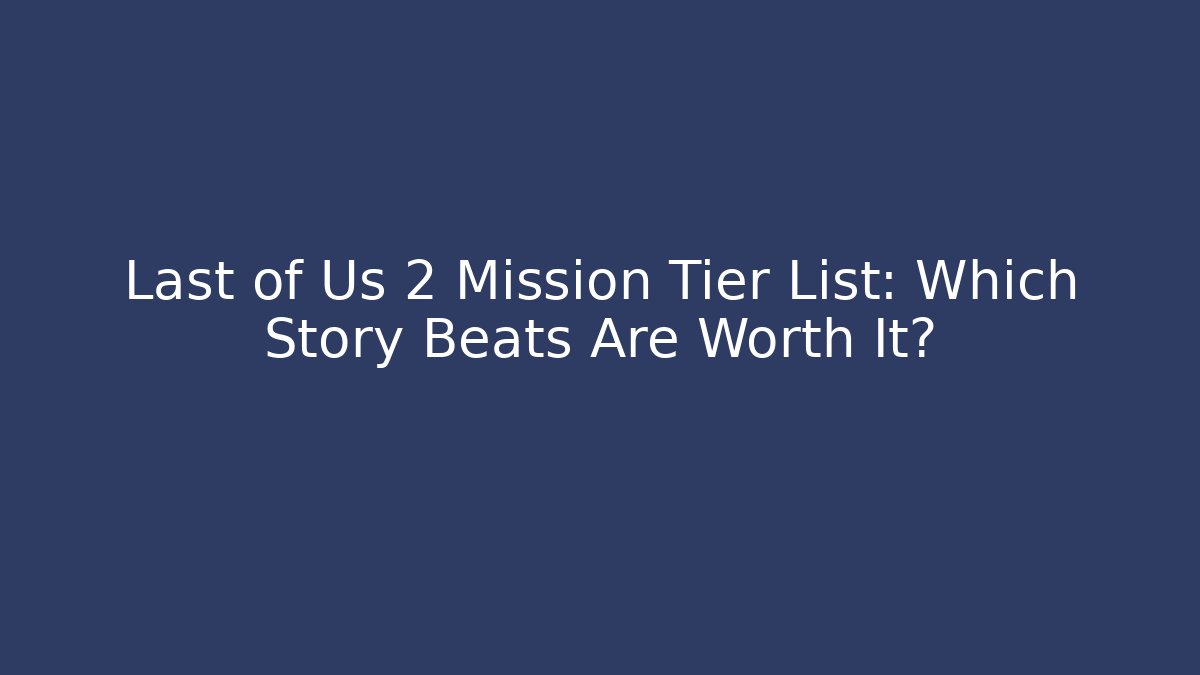 Last of Us 2 Mission Tier List: Which Story Beats Are Worth It?