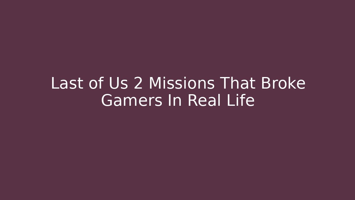 Last of Us 2 Missions That Broke Gamers In Real Life