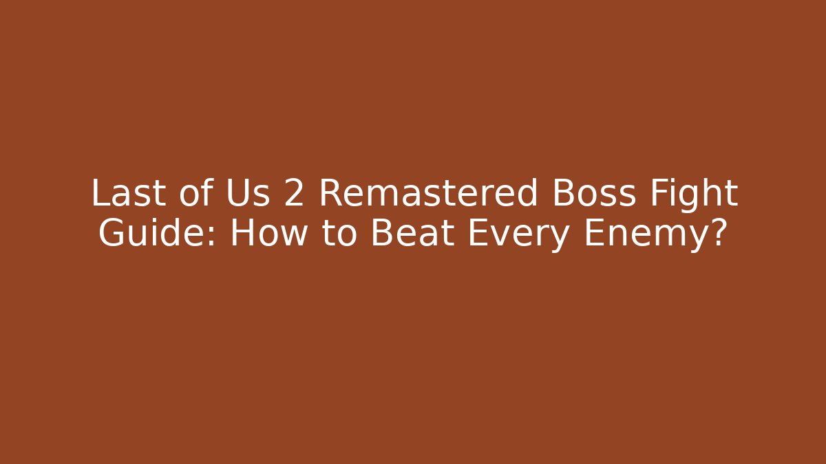 Last of Us 2 Remastered Boss Fight Guide: How to Beat Every Enemy?