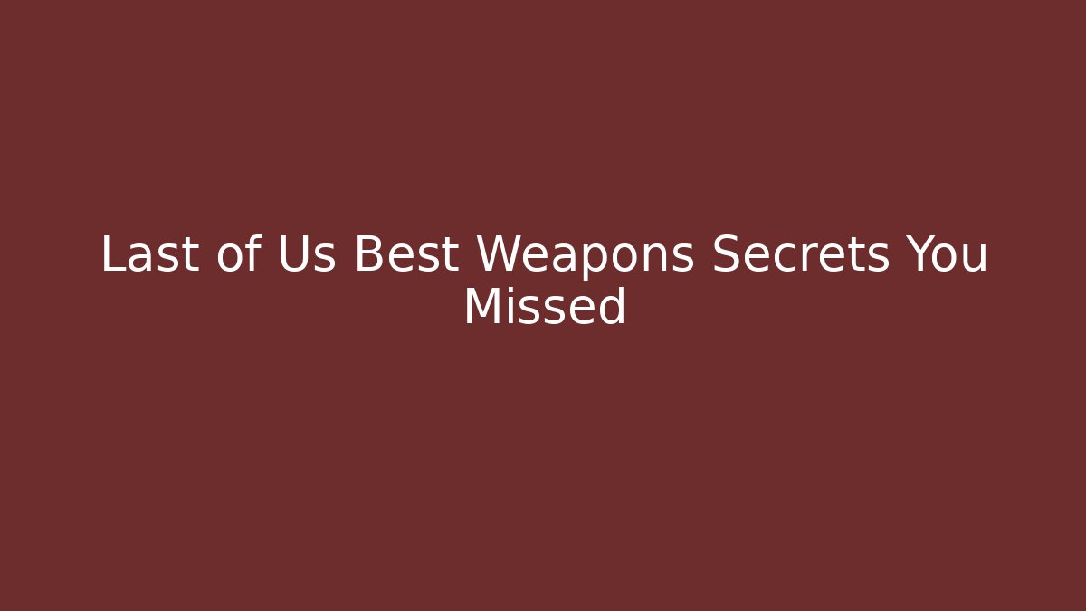 Last of Us Best Weapons Secrets You Missed