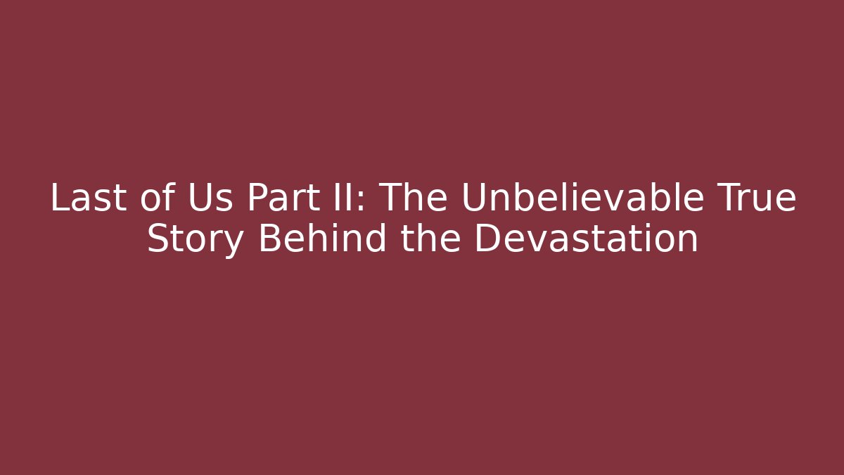 Last of Us Part II: The Unbelievable True Story Behind the Devastation