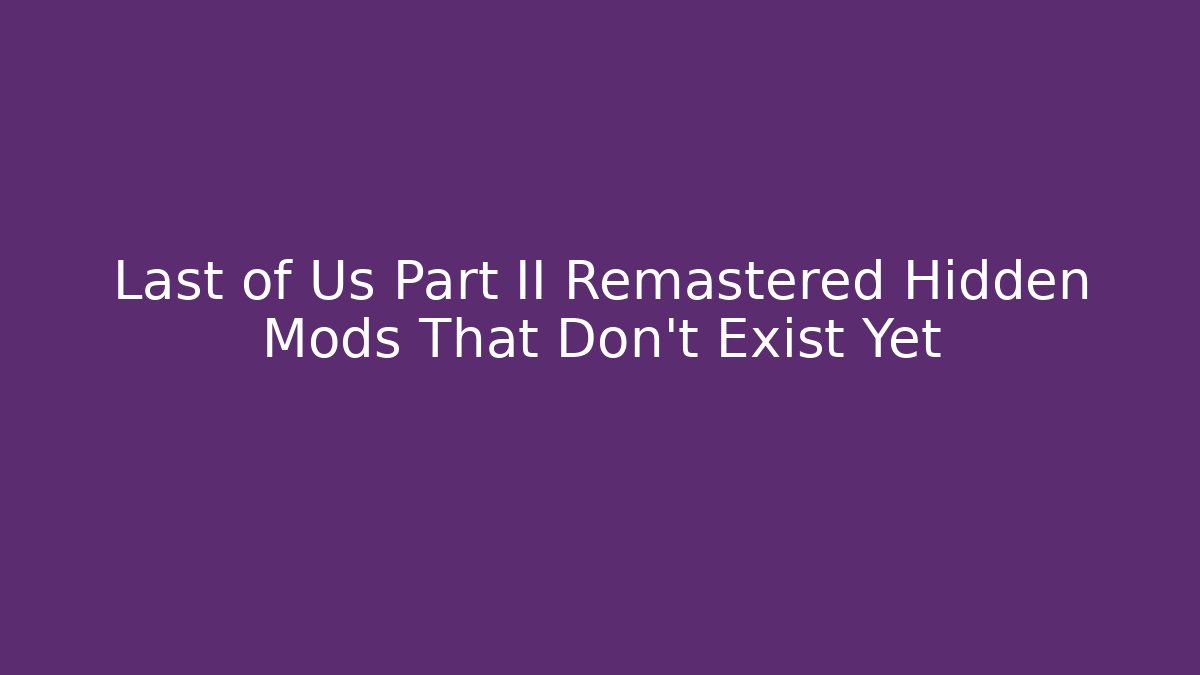 Last of Us Part II Remastered Hidden Mods That Don't Exist Yet