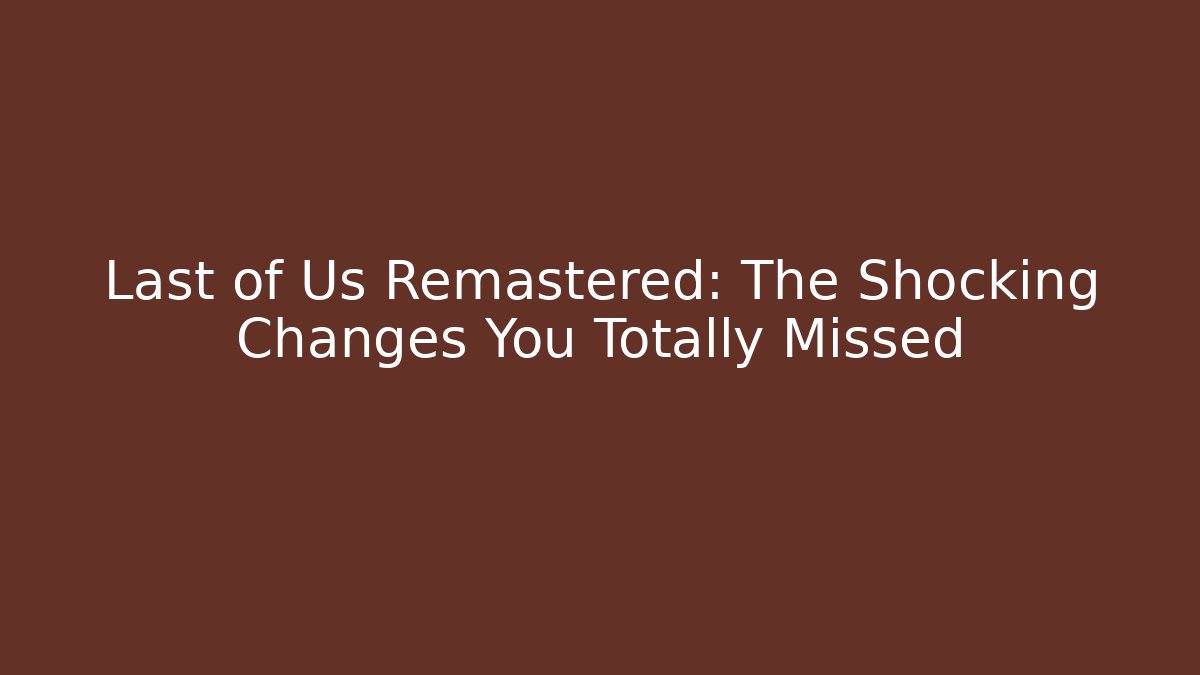 Last of Us Remastered: The Shocking Changes You Totally Missed