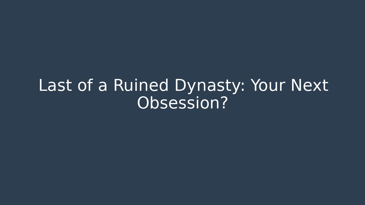 Last of a Ruined Dynasty: Your Next Obsession?