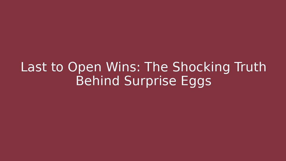 Last to Open Wins: The Shocking Truth Behind Surprise Eggs