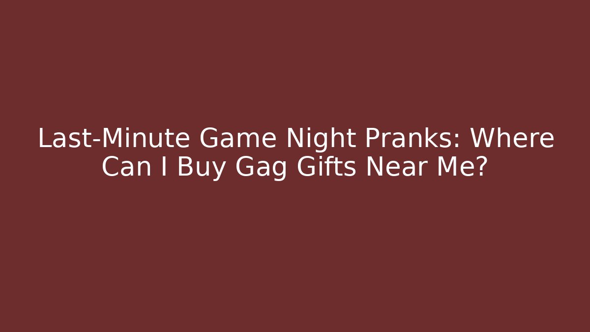 Last-Minute Game Night Pranks: Where Can I Buy Gag Gifts Near Me?