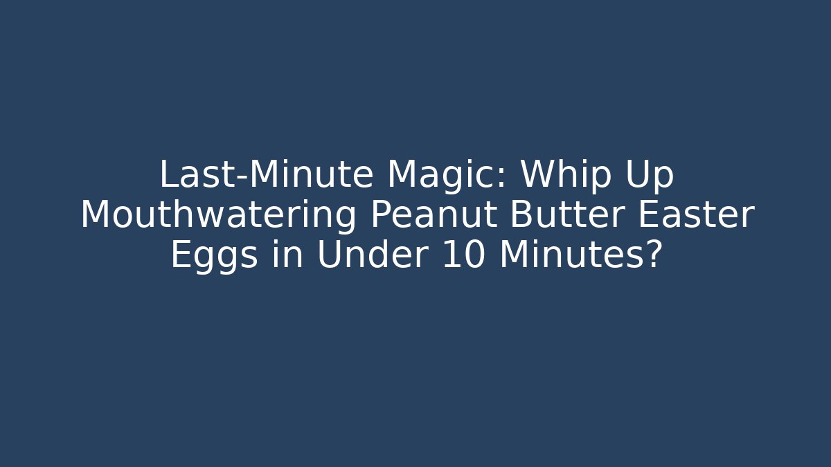 Last-Minute Magic: Whip Up Mouthwatering Peanut Butter Easter Eggs in Under 10 Minutes?