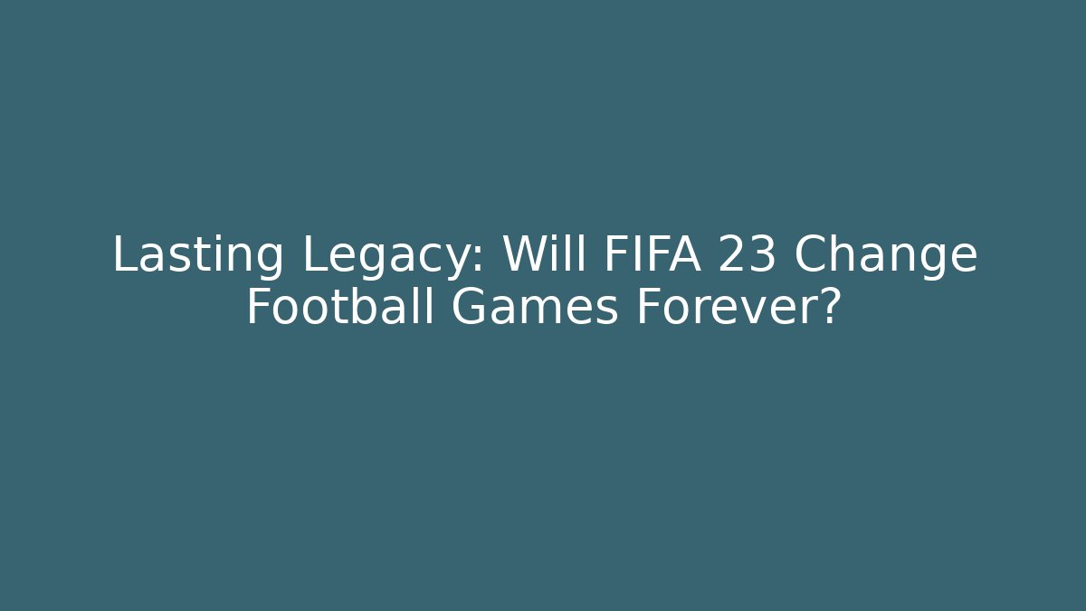 Lasting Legacy: Will FIFA 23 Change Football Games Forever?