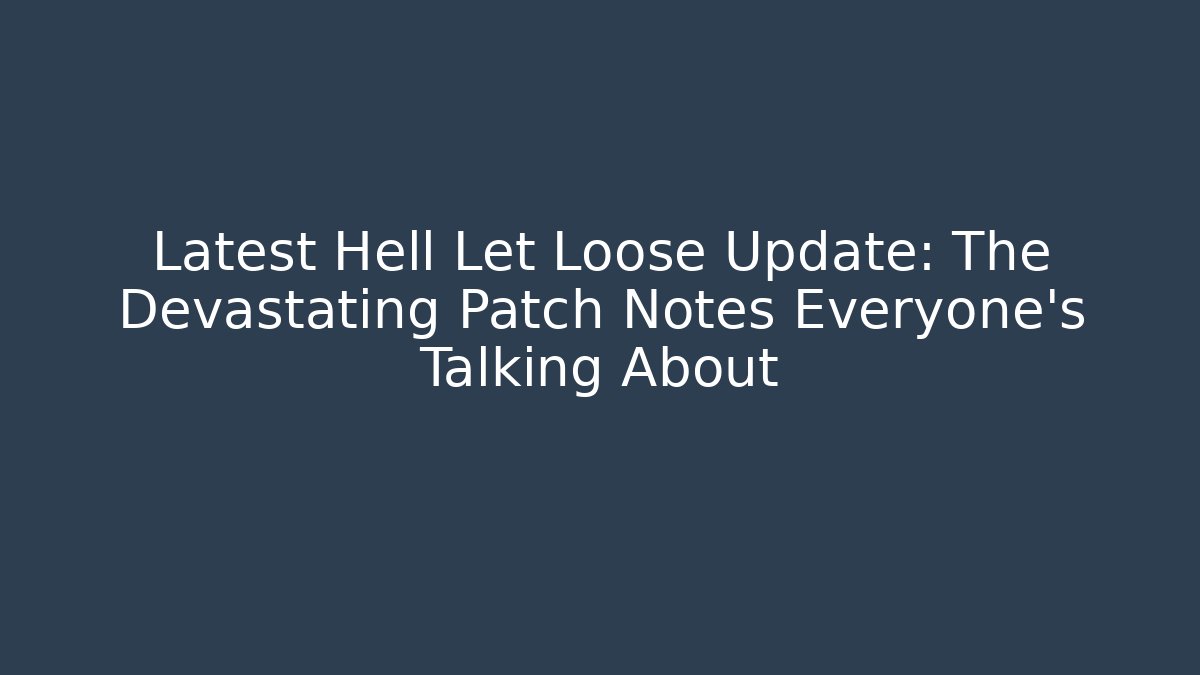 Latest Hell Let Loose Update: The Devastating Patch Notes Everyone’s Talking About