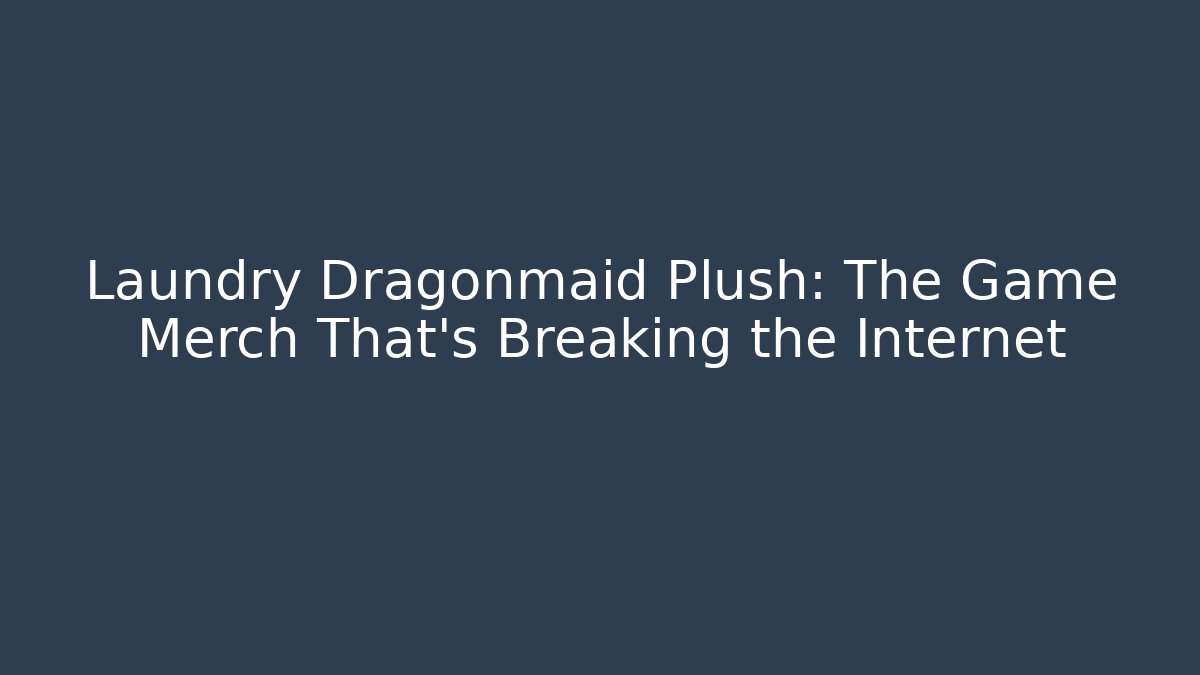 Laundry Dragonmaid Plush: The Game Merch That’s Breaking the Internet - Critter Realm