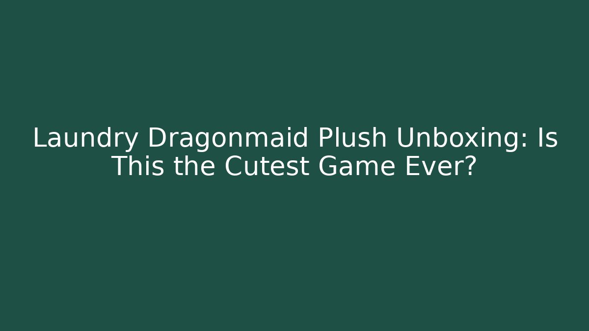 Laundry Dragonmaid Plush Unboxing: Is This the Cutest Game Ever?