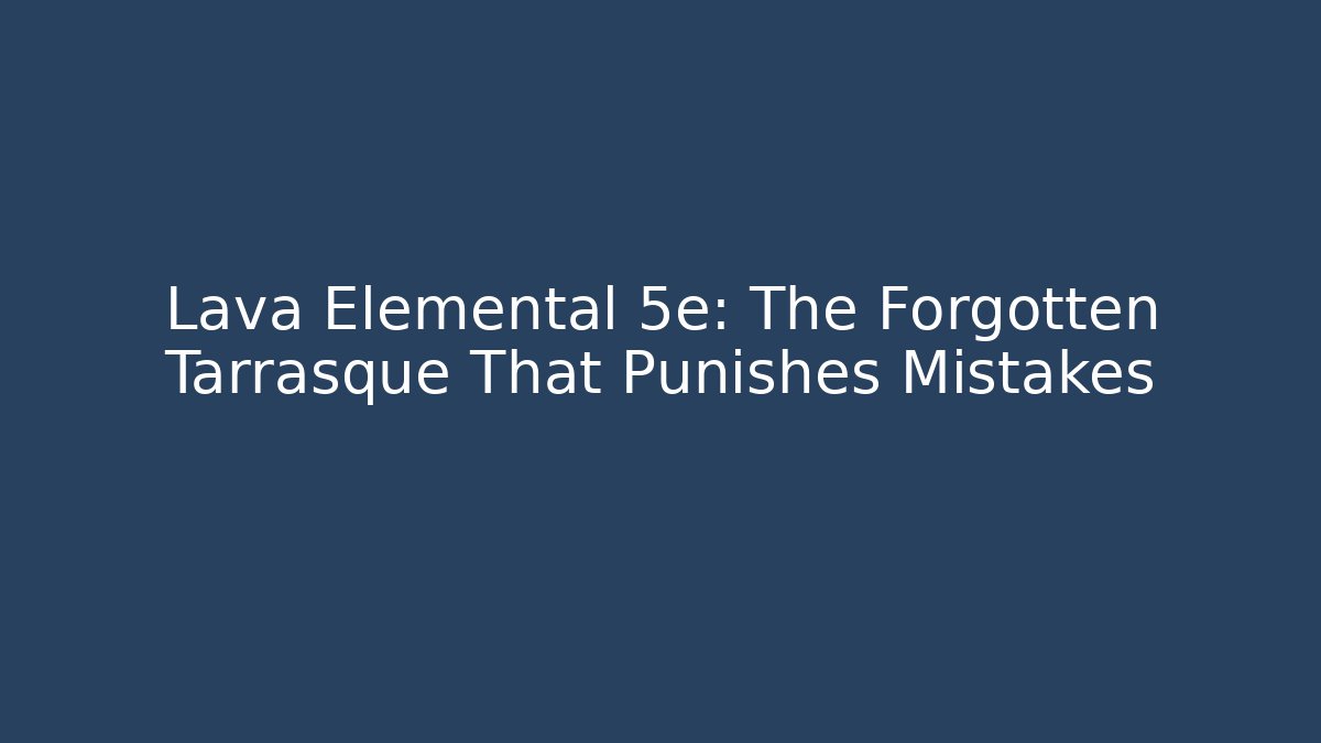 Lava Elemental 5e: The Forgotten Tarrasque That Punishes Mistakes
