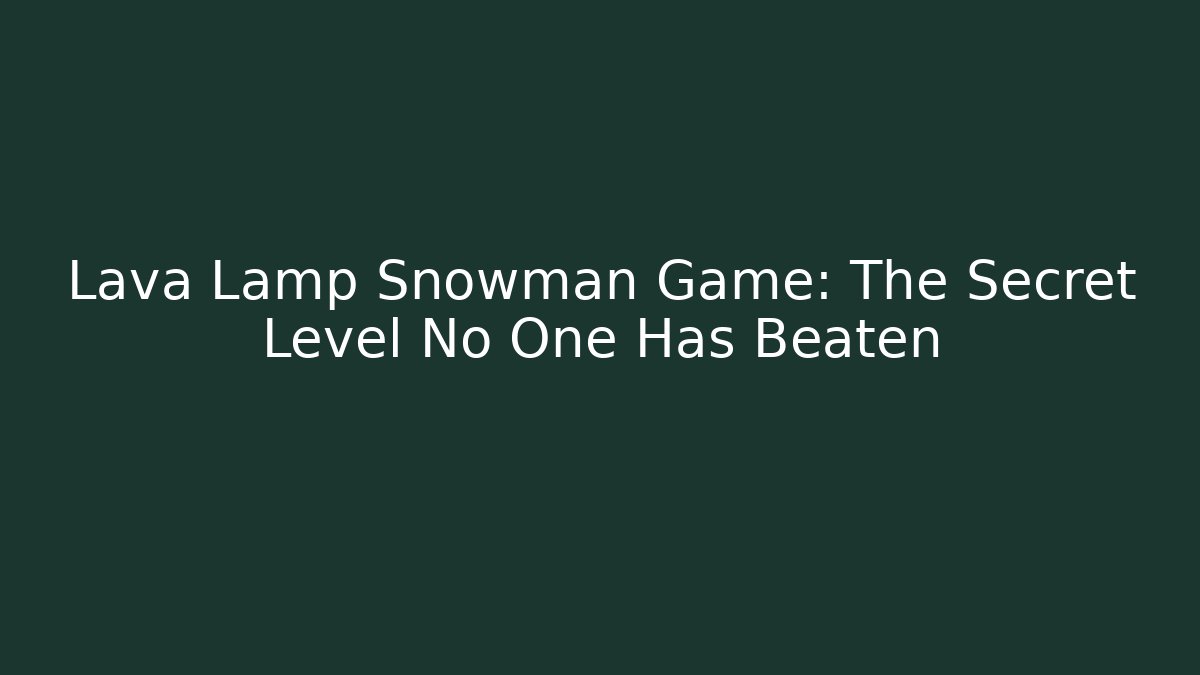 Lava Lamp Snowman Game: The Secret Level No One Has Beaten