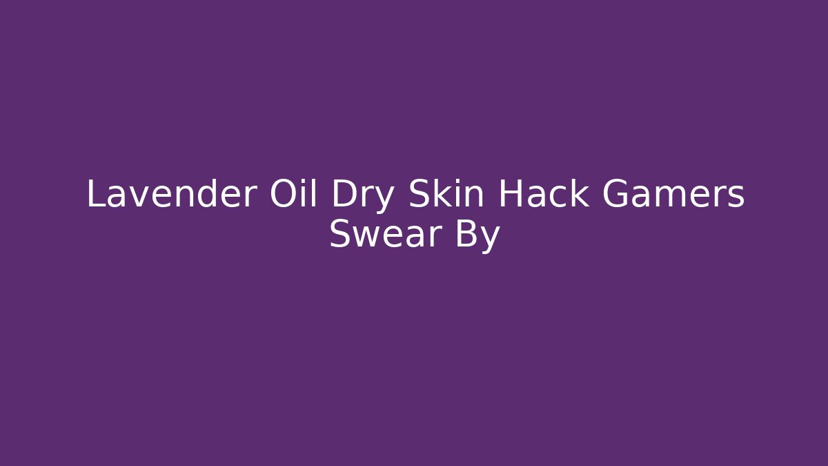 Lavender Oil Dry Skin Hack Gamers Swear By - Critter Realm