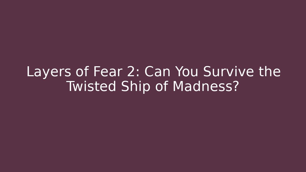 Layers of Fear 2: Can You Survive the Twisted Ship of Madness?