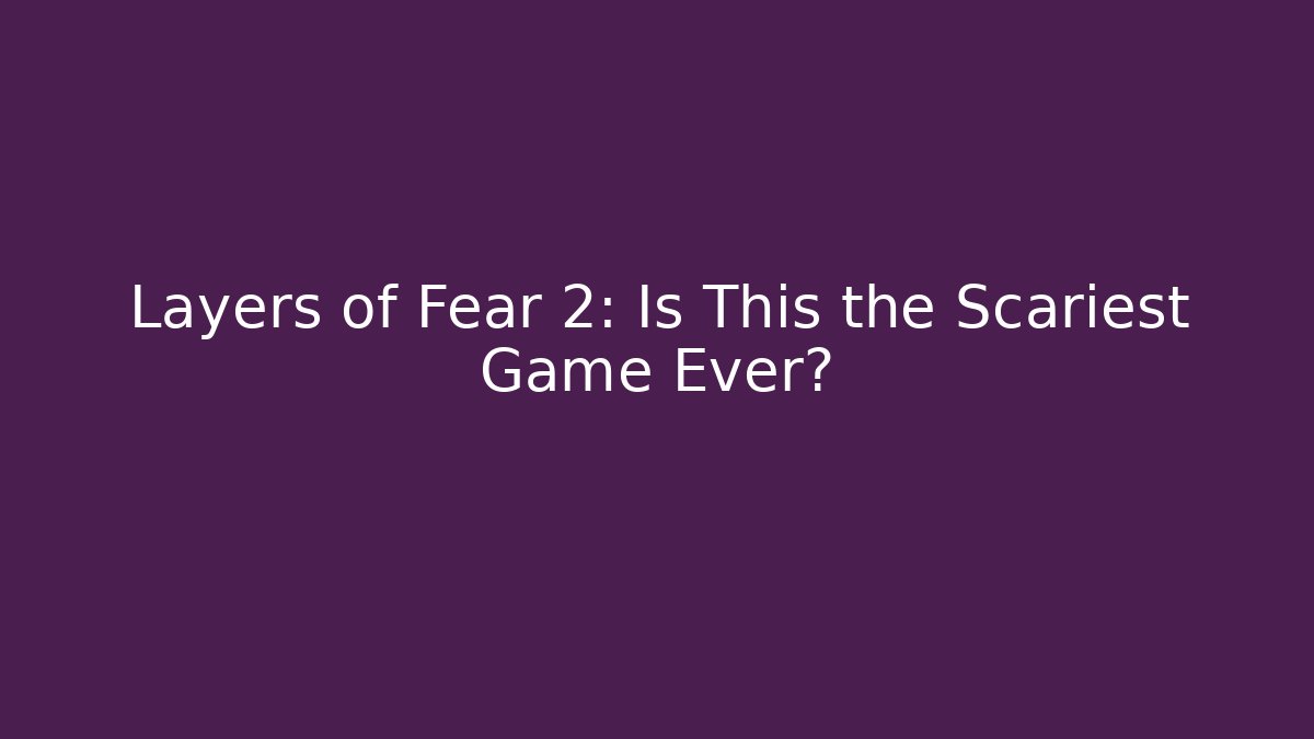 Layers of Fear 2: Is This the Scariest Game Ever?