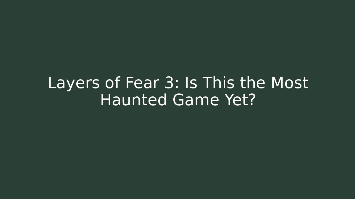 Layers of Fear 3: Is This the Most Haunted Game Yet?