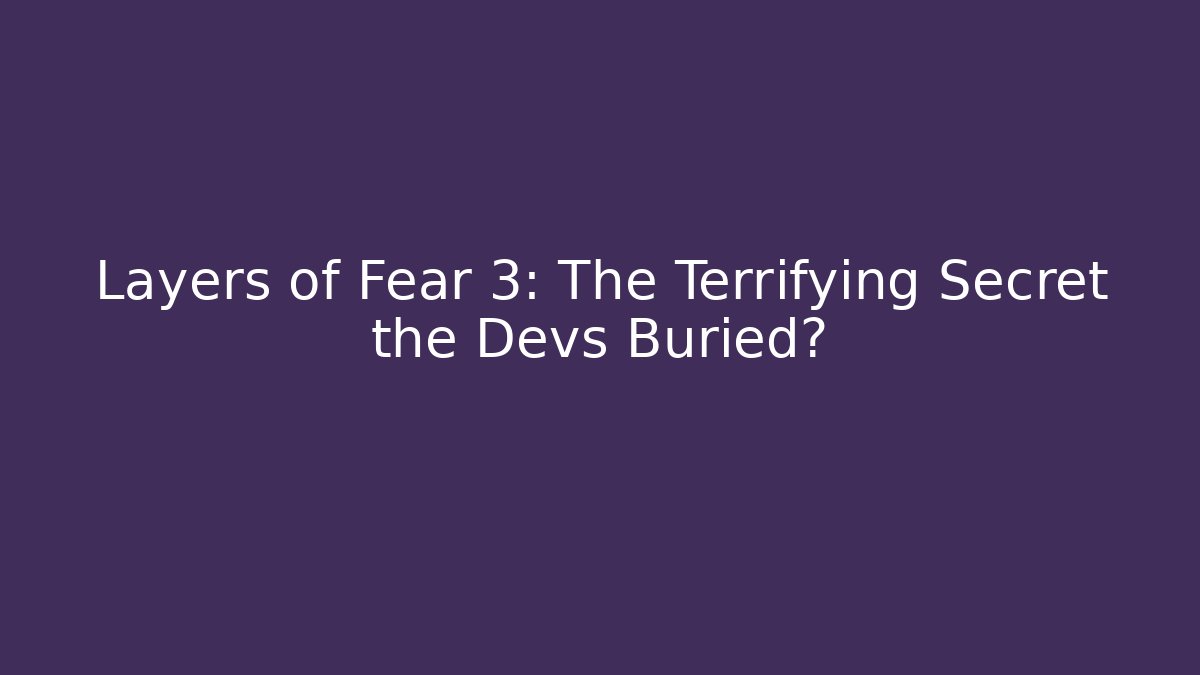 Layers of Fear 3: The Terrifying Secret the Devs Buried?