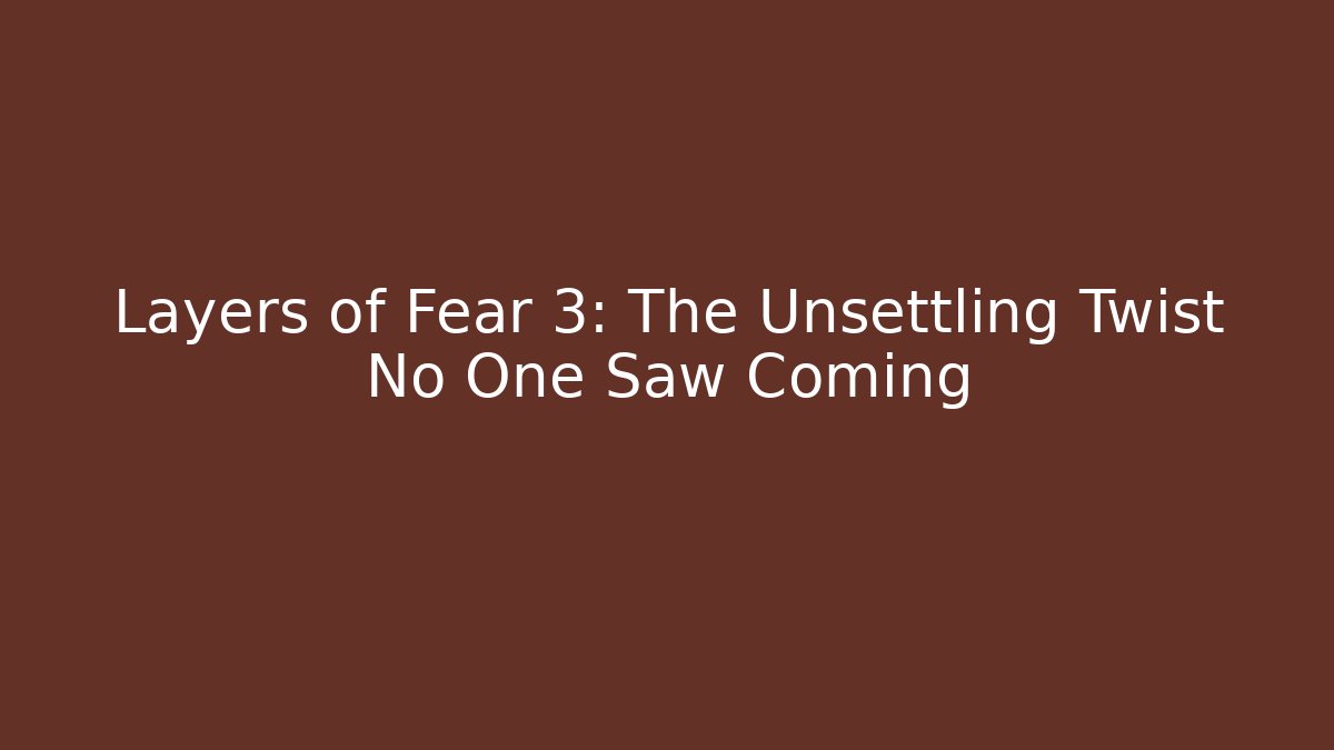 Layers of Fear 3: The Unsettling Twist No One Saw Coming