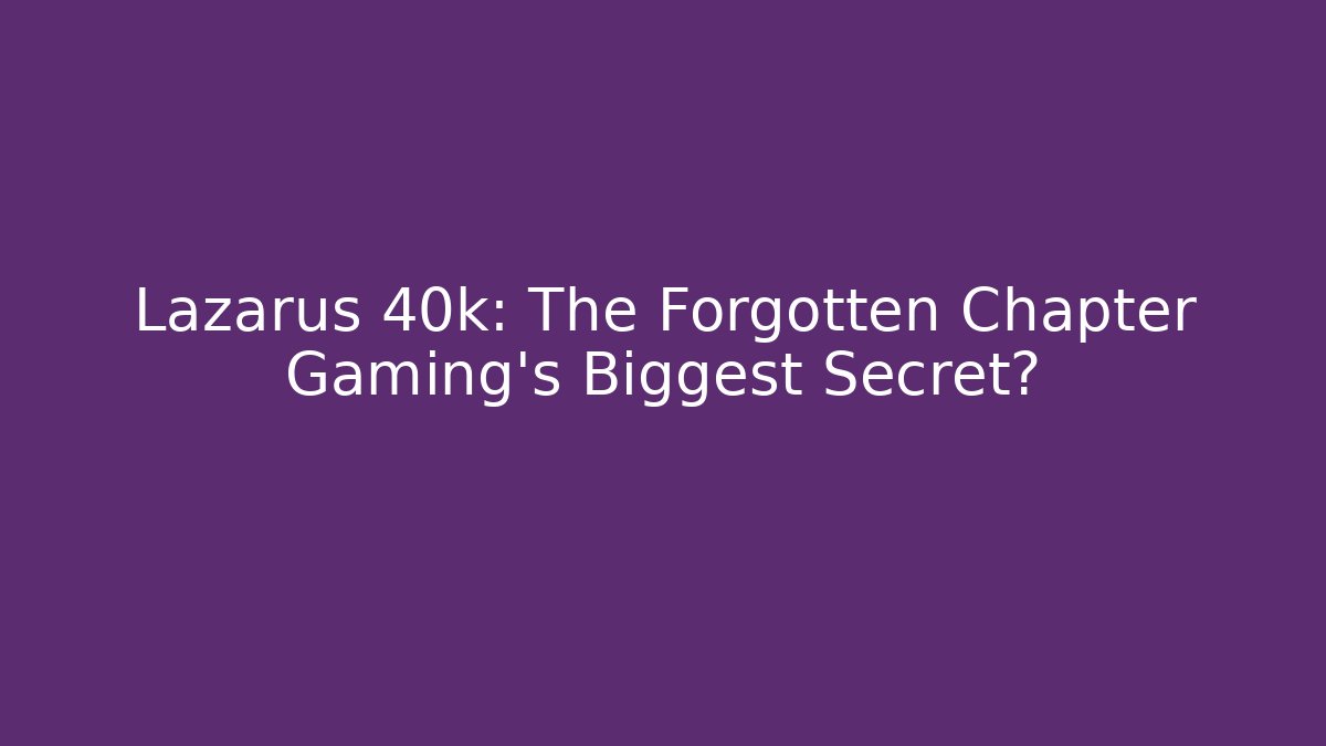 Lazarus 40k: The Forgotten Chapter Gaming's Biggest Secret?