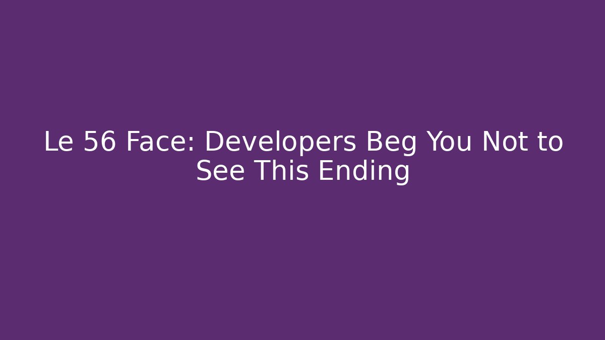 Le 56 Face: Developers Beg You Not to See This Ending