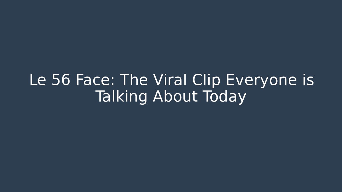 Le 56 Face: The Viral Clip Everyone is Talking About Today