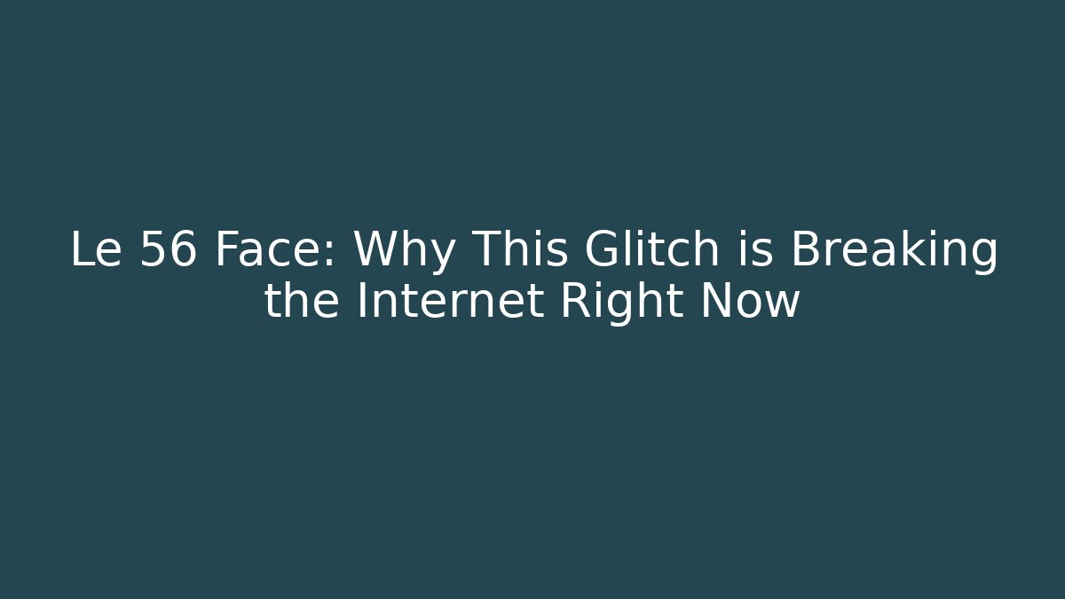 Le 56 Face: Why This Glitch is Breaking the Internet Right Now