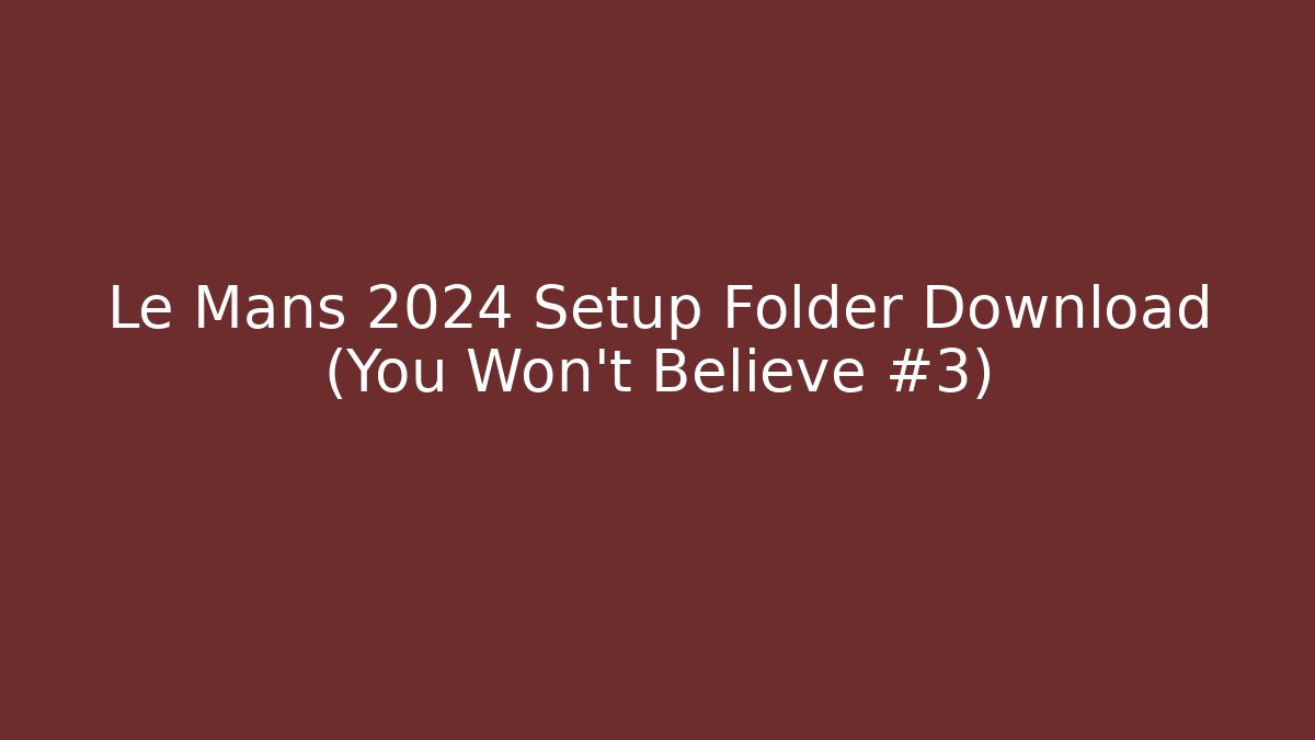 Le Mans 2024 Setup Folder Download (You Won’t Believe #3)