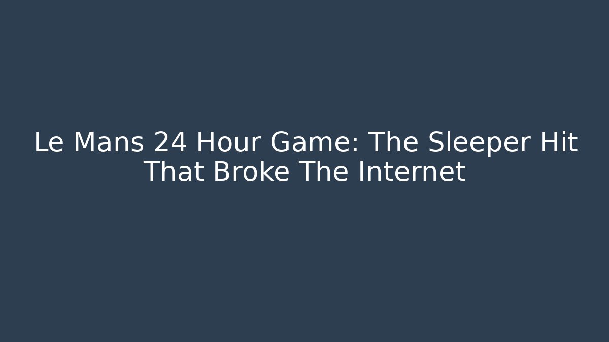 Le Mans 24 Hour Game: The Sleeper Hit That Broke The Internet