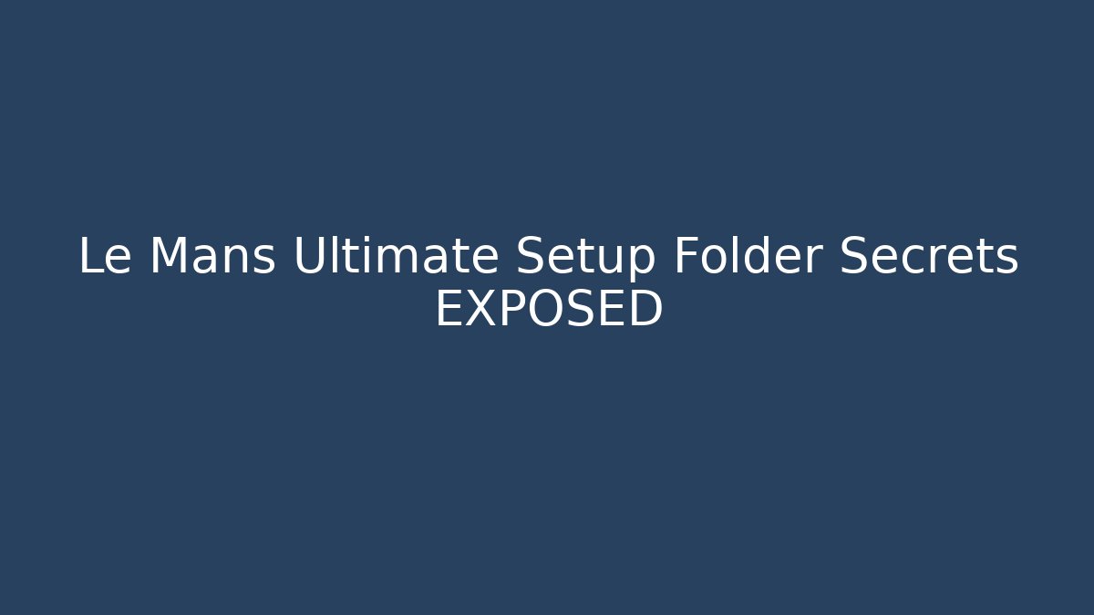 Le Mans Ultimate Setup Folder Secrets EXPOSED