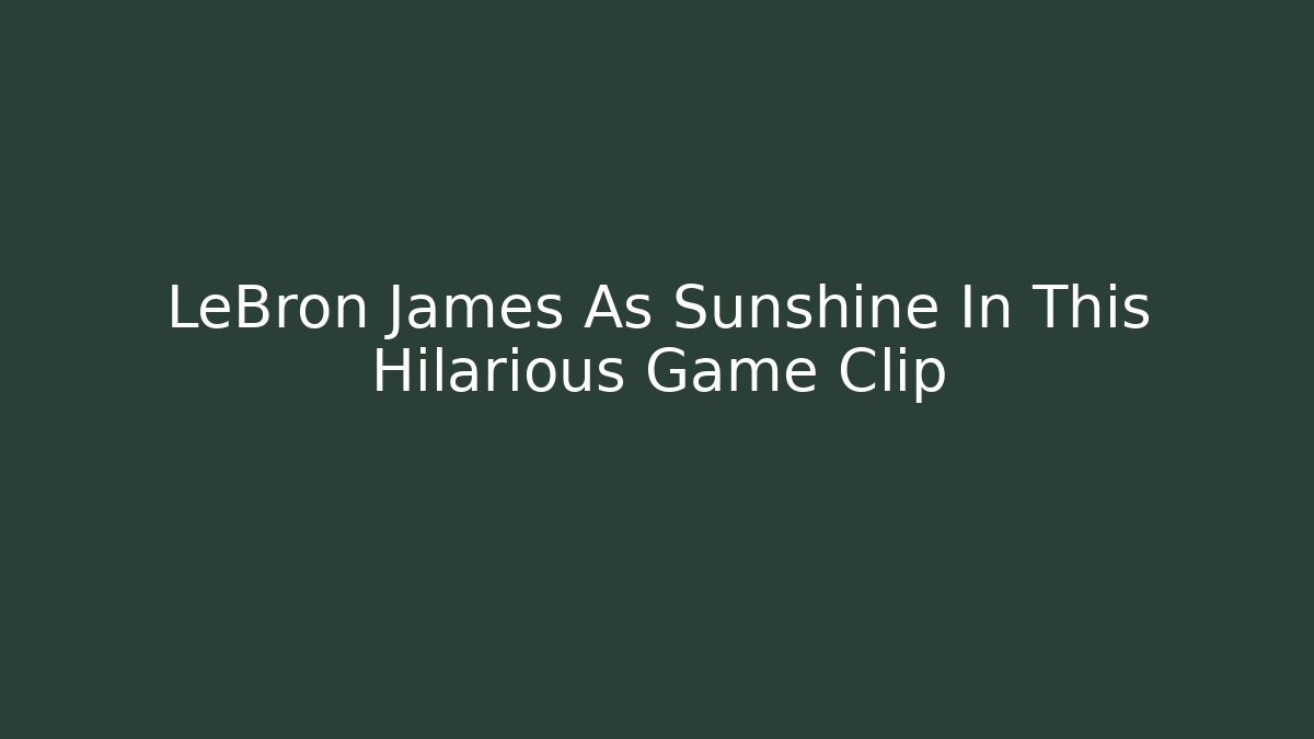LeBron James As Sunshine In This Hilarious Game Clip