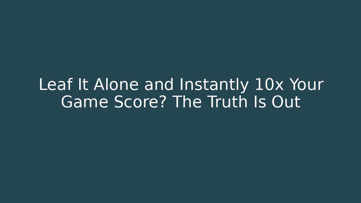 Leaf It Alone and Instantly 10x Your Game Score? The Truth Is Out