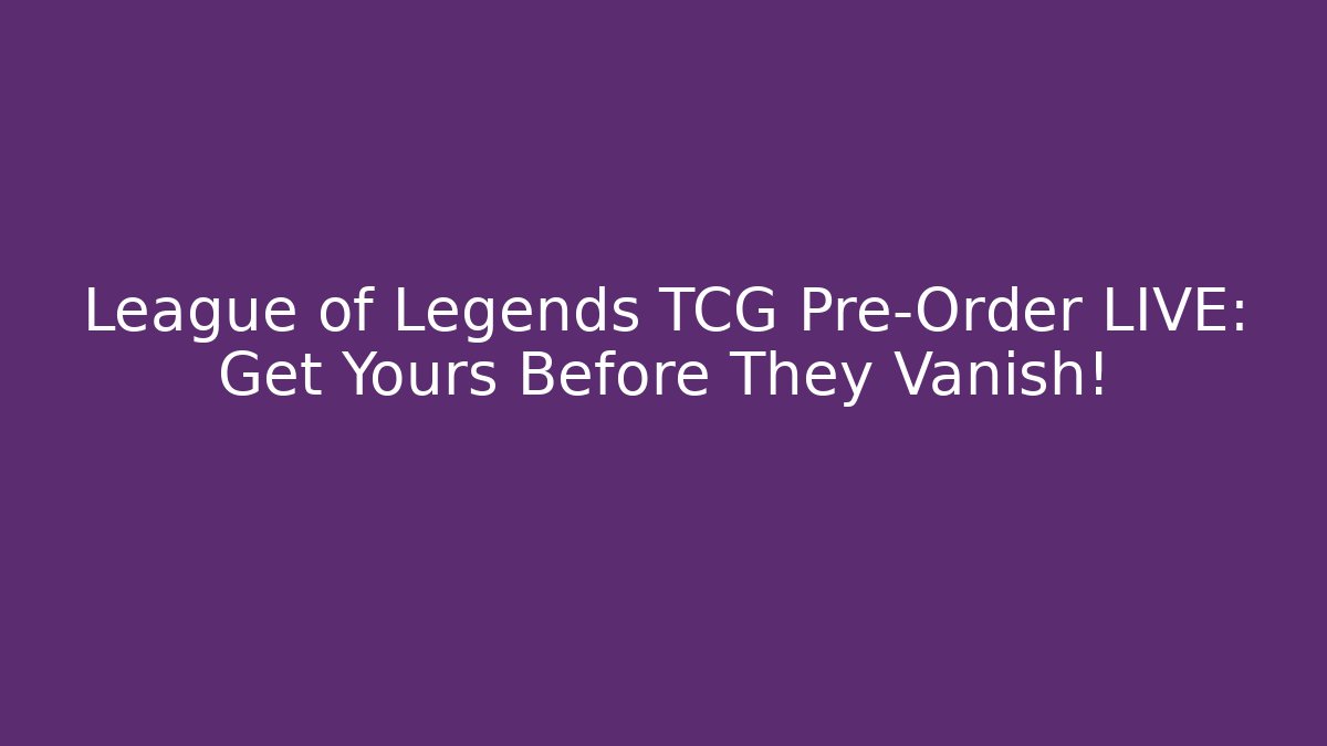 League of Legends TCG Pre-Order LIVE: Get Yours Before They Vanish!