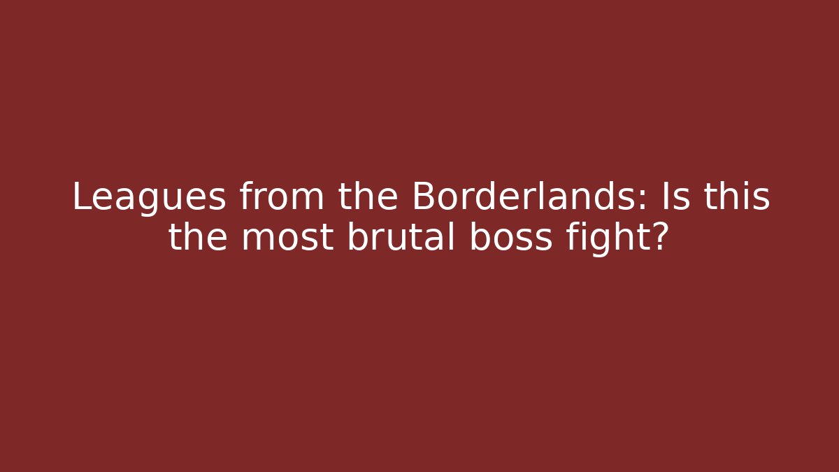 Leagues from the Borderlands: Is this the most brutal boss fight? - Critter Realm