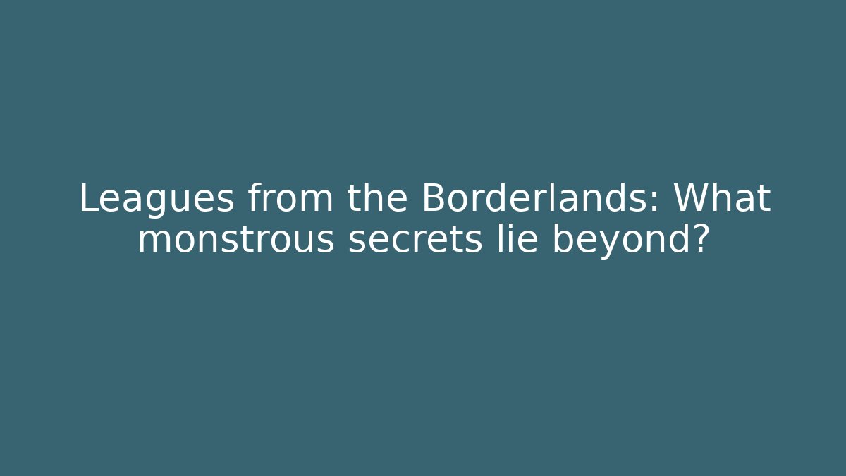 Leagues from the Borderlands: What monstrous secrets lie beyond?