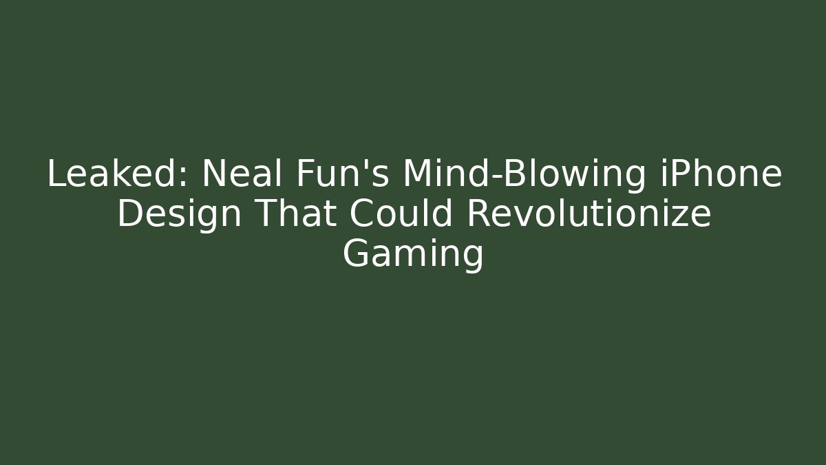 Leaked: Neal Fun’s Mind-Blowing iPhone Design That Could Revolutionize Gaming