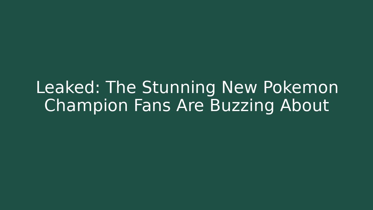 Leaked: The Stunning New Pokémon Champion Fans Are Buzzing About