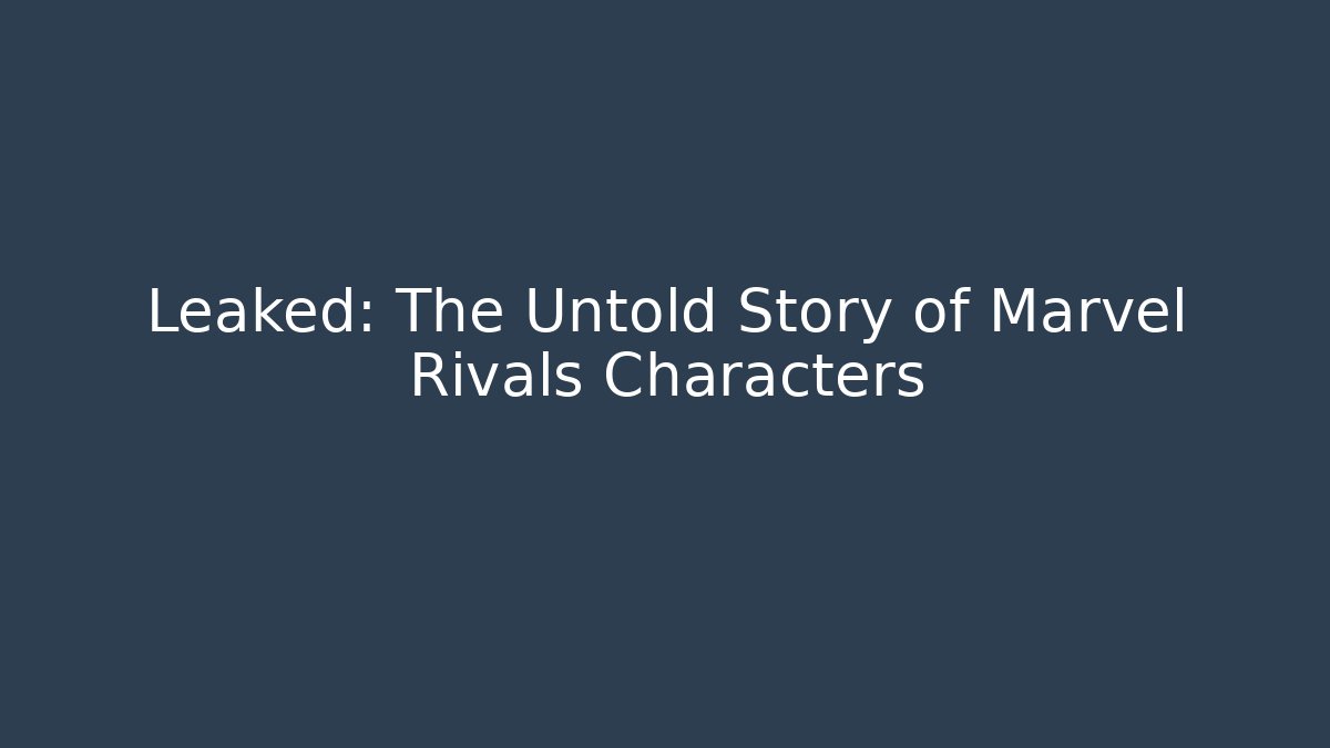 Leaked: The Untold Story of Marvel Rivals Characters