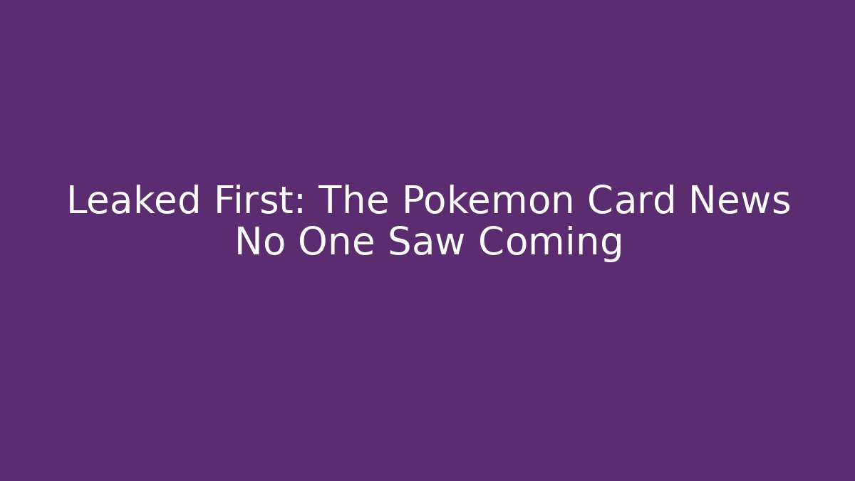 Leaked First: The Pokémon Card News No One Saw Coming