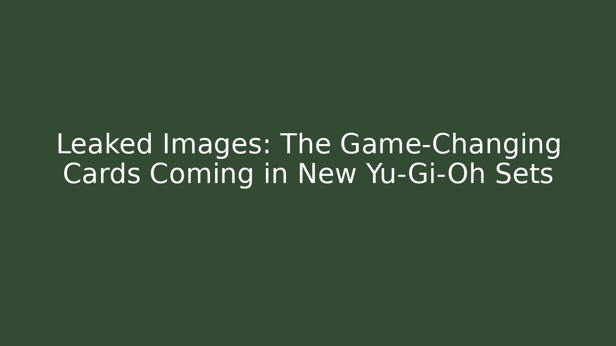 Leaked Images: The Game-Changing Cards Coming in New Yu-Gi-Oh Sets