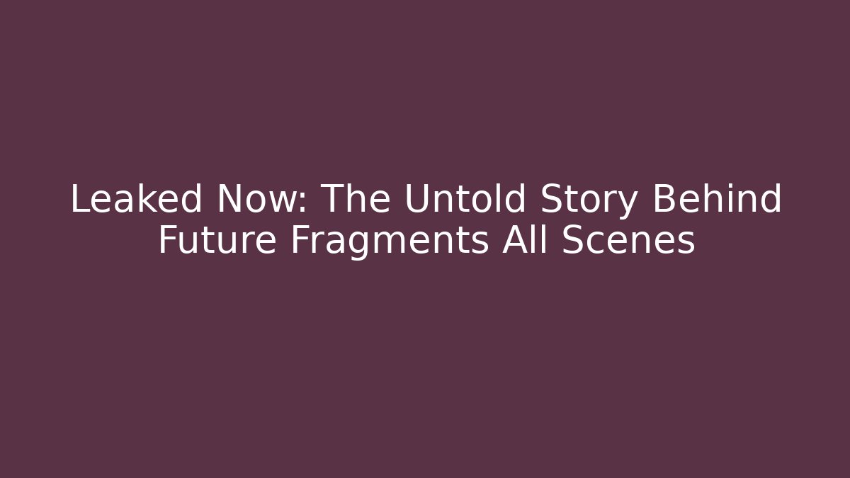 Leaked Now: The Untold Story Behind Future Fragments All Scenes