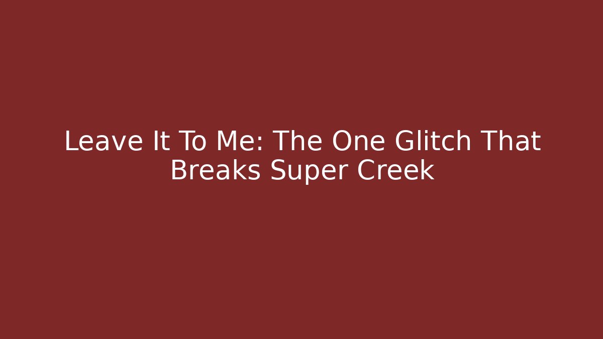 Leave It To Me: The One Glitch That Breaks Super Creek