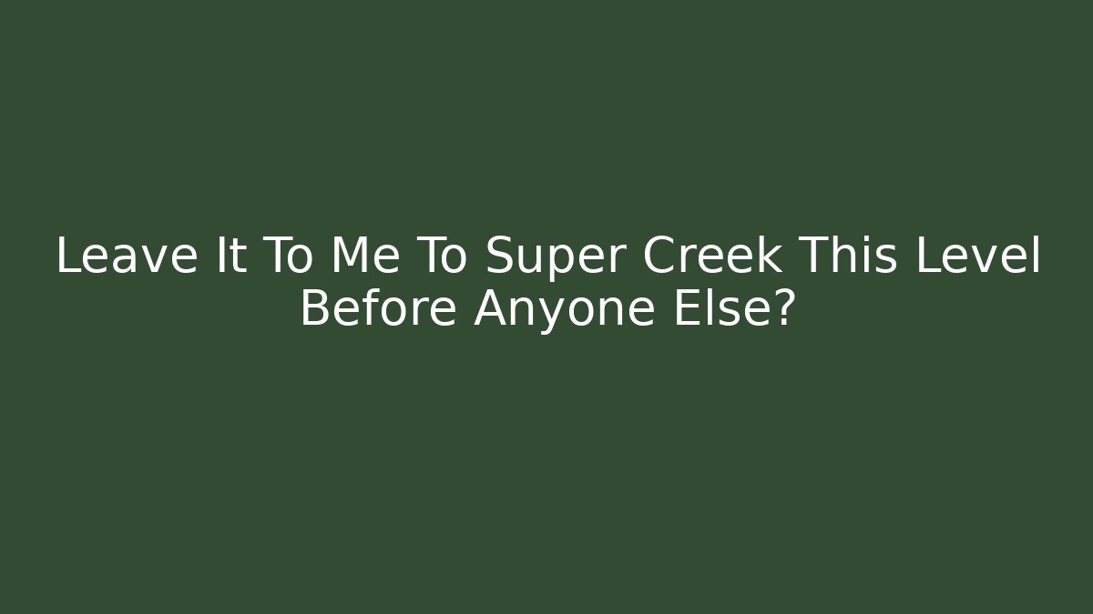 Leave It To Me To Super Creek This Level Before Anyone Else?