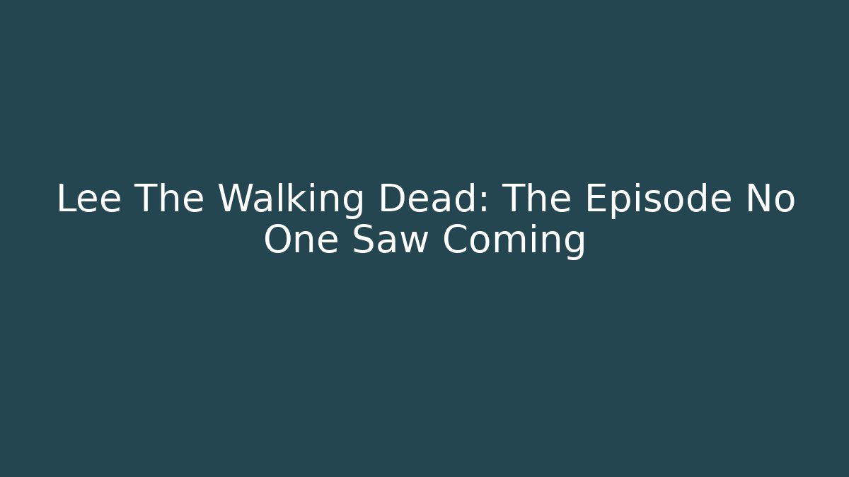 Lee The Walking Dead: The Episode No One Saw Coming